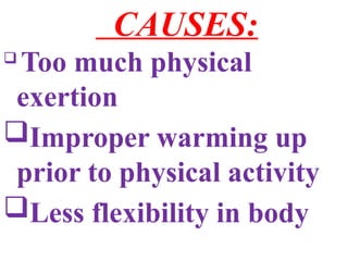 CAUSES:

Too much physical
exertion
Improper warming up
prior to physical activity
Less flexibility in body
 