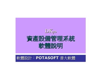 DK70
   資產設備管理系統
     軟體說明
軟體設計：POTASOFT 普大軟體
 