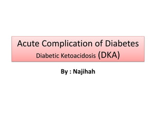 Acute Complication of Diabetes
Diabetic Ketoacidosis (DKA)
By : Najihah
 