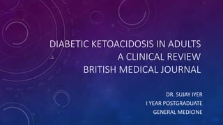 DIABETIC KETOACIDOSIS IN ADULTS
A CLINICAL REVIEW
BRITISH MEDICAL JOURNAL
DR. SUJAY IYER
I YEAR POSTGRADUATE
GENERAL MEDICINE
 