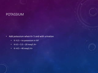 POTASSIUM
• Add potassium when K< 5 and with urination
• K >5.5 – no potassium in IVF
• K 4.5 – 5.5 – 20 meq/L K+
• K <4.5 – 40 meq/L K+
 