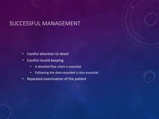 SUCCESSFUL MANAGEMENT
• Careful attention to detail
• Careful record keeping
• A detailed flow chart is essential
• Following the data recorded is also essential
• Repeated examination of the patient
 