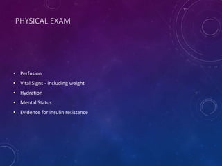 PHYSICAL EXAM
• Perfusion
• Vital Signs - including weight
• Hydration
• Mental Status
• Evidence for insulin resistance
 