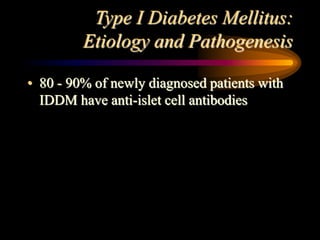 Type I Diabetes Mellitus:
Etiology and Pathogenesis
• 80 - 90% of newly diagnosed patients with
IDDM have anti-islet cell antibodies
 