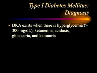 Type I Diabetes Mellitus:
Diagnosis
• DKA exists when there is hyperglycemia (>
300 mg/dL), ketonemia, acidosis,
glucosuria, and ketonuria
 