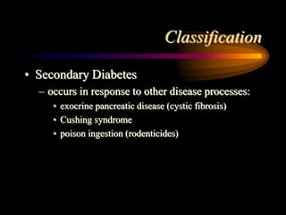 Classification
• Secondary Diabetes
– occurs in response to other disease processes:
• exocrine pancreatic disease (cystic fibrosis)
• Cushing syndrome
• poison ingestion (rodenticides)
 