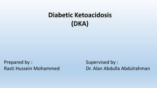 Diabetic Ketoacidosis
(DKA)
Prepared by :
Rasti Hussein Mohammed
Supervised by :
Dr. Alan Abdulla Abdulrahman
 