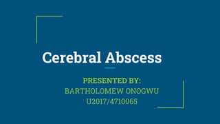 PRESENTED BY:
BARTHOLOMEW ONOGWU
U2017/4710065
Cerebral Abscess
 