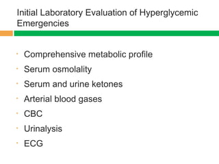 Initial Laboratory Evaluation of Hyperglycemic
Emergencies
• Comprehensive metabolic profile
• Serum osmolality
• Serum and urine ketones
• Arterial blood gases
• CBC
• Urinalysis
• ECG
 