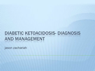 DIABETIC KETOACIDOSIS- DIAGNOSIS
AND MANAGEMENT
jason zachariah
 