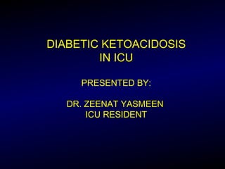 DIABETIC KETOACIDOSIS
IN ICU
PRESENTED BY:
DR. ZEENAT YASMEEN
ICU RESIDENT
 