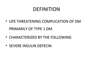 DEFINITION LIFE THREATENING COMPLICATION OF DM PRIMARILY OF TYPE 1 DM CHARACTERIZED BY THE FOLLOWING SEVERE INSULIN DEFECIN 