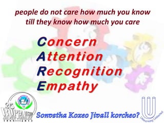 people do not care how much you know
   till they know how much you care

     Concern
     Attention
     Re c o g n i t i o n
     R
     E m p at h y
 