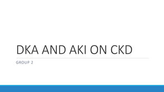 DKA AND AKI ON CKD
GROUP 2
 
