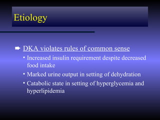 Etiology


² DKA violates rules of common sense
  • Increased insulin requirement despite decreased
    food intake
  • Marked urine output in setting of dehydration
  • Catabolic state in setting of hyperglycemia and
    hyperlipidemia
 