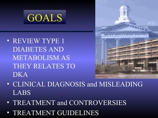 GOALS

• REVIEW TYPE 1
  DIABETES AND
  METABOLISM AS
  THEY RELATES TO
  DKA
• CLINICAL DIAGNOSIS and MISLEADING
  LABS
• TREATMENT and CONTROVERSIES
• TREATMENT GUIDELINES
 