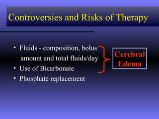 Controversies and Risks of Therapy


 • Fluids - composition, bolus
   amount and total fluids/day
                                 Cerebral
 • Use of Bicarbonate
                                  Edema
 • Phosphate replacement
 