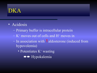 DKA

• Acidosis
  – Primary buffer is intracellular protein
  – K+ moves out of cells and H+ moves in
  – In association with aldosterone (induced from
    hypovolemia)
     • Potentiates K+ wasting
         ²² Hypokalemia
 