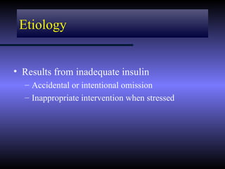 Etiology


• Results from inadequate insulin
  – Accidental or intentional omission
  – Inappropriate intervention when stressed
 