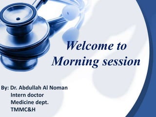 Welcome to
Morning session
By: Dr. Abdullah Al Noman
Intern doctor
Medicine dept.
TMMC&H
 