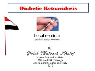 Diabetic Ketoacidosis




     Local seminar
      Medical Oncology department


                    By

  Salah Mabruok Khalaf
       Master internal medicine
        MD Medical Oncology
     South Egypt Cancer Institute
                2013
 