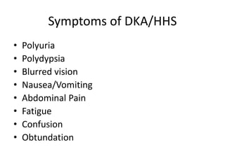 Symptoms of DKA/HHS
• Polyuria
• Polydypsia
• Blurred vision
• Nausea/Vomiting
• Abdominal Pain
• Fatigue
• Confusion
• Obtundation
 