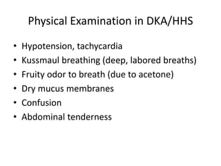 Physical Examination in DKA/HHS
• Hypotension, tachycardia
• Kussmaul breathing (deep, labored breaths)
• Fruity odor to breath (due to acetone)
• Dry mucus membranes
• Confusion
• Abdominal tenderness
 