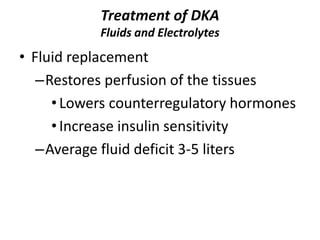 Treatment of DKA
Fluids and Electrolytes
• Fluid replacement
–Restores perfusion of the tissues
•Lowers counterregulatory hormones
•Increase insulin sensitivity
–Average fluid deficit 3-5 liters
 