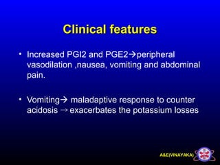 A&E(VINAYAKA)
Clinical featuresClinical features
• Increased PGI2 and PGE2peripheral
vasodilation ,nausea, vomiting and abdominal
pain.
• Vomiting maladaptive response to counter
acidosis exacerbates the potassium losses
 