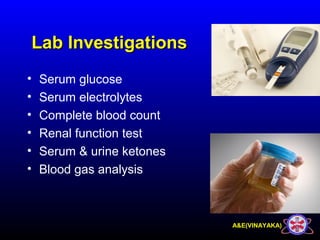 A&E(VINAYAKA)
Lab InvestigationsLab Investigations
• Serum glucose
• Serum electrolytes
• Complete blood count
• Renal function test
• Serum & urine ketones
• Blood gas analysis
 