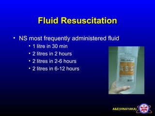 A&E(VINAYAKA)
Fluid ResuscitationFluid Resuscitation
• NS most frequently administered fluid
• 1 litre in 30 min
• 2 litres in 2 hours
• 2 litres in 2-6 hours
• 2 litres in 6-12 hours
 