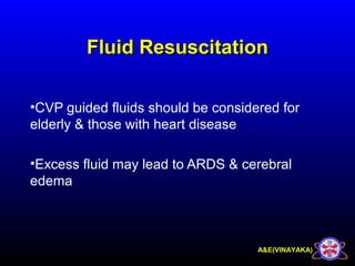 A&E(VINAYAKA)
Fluid ResuscitationFluid Resuscitation
•CVP guided fluids should be considered for
elderly & those with heart disease
•Excess fluid may lead to ARDS & cerebral
edema
 