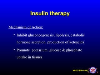 A&E(VINAYAKA)
Insulin therapyInsulin therapy
Mechanism of Action:
• Inhibit gluconeogenesis, lipolysis, catabolic
hormone secretion, production of ketoacids
• Promote potassium, glucose & phosphate
uptake in tissues
 