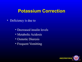 A&E(VINAYAKA)
Potassium CorrectionPotassium Correction
• Deficiency is due to
• Decreased insulin levels
• Metabolic Acidosis
• Osmotic Diuresis
• Frequent Vomitting
 