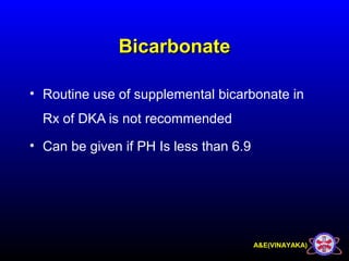 A&E(VINAYAKA)
BicarbonateBicarbonate
• Routine use of supplemental bicarbonate in
Rx of DKA is not recommended
• Can be given if PH Is less than 6.9
 