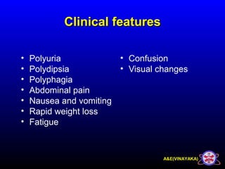 A&E(VINAYAKA)
Clinical featuresClinical features
• Polyuria
• Polydipsia
• Polyphagia
• Abdominal pain
• Nausea and vomiting
• Rapid weight loss
• Fatigue
• Confusion
• Visual changes
 