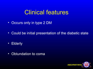 A&E(VINAYAKA)
Clinical features
• Occurs only in type 2 DM
• Could be initial presentation of the diabetic state
• Elderly
• Obtundation to coma
 