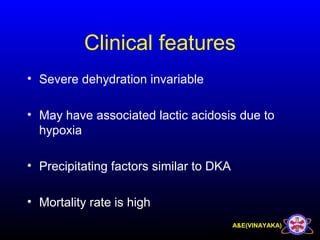 A&E(VINAYAKA)
Clinical features
• Severe dehydration invariable
• May have associated lactic acidosis due to
hypoxia
• Precipitating factors similar to DKA
• Mortality rate is high
 