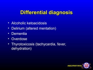 A&E(VINAYAKA)
Differential diagnosisDifferential diagnosis
• Alcoholic ketoacidosis
• Delirium (altered mentation)
• Dementia
• Overdose
• Thyrotoxicosis (tachycardia, fever,
dehydration)
 