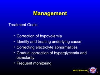 A&E(VINAYAKA)
ManagementManagement
Treatment Goals:
• Correction of hypovolemia
• Identify and treating underlying cause
• Correcting electrolyte abnormalities
• Gradual correction of hyperglycemia and
osmolarity
• Frequent monitoring
 