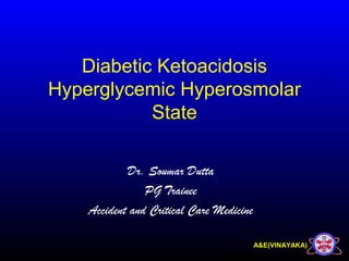 A&E(VINAYAKA)
Diabetic Ketoacidosis
Hyperglycemic Hyperosmolar
State
Dr. Soumar Dutta
PG Trainee
Accident and Critical Care Medicine
 