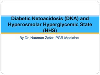 By Dr. Nauman Zafar PGR Medicine
Diabetic Ketoacidosis (DKA) and
Hyperosmolar Hyperglycemic State
(HHS)
 