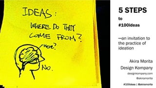 #100ideas | @akiramorita 
5 STEPS 
to 
#100ideas 
─an invitation to the practice of ideation 
Akira Morita 
Design Kompany 
designkompany.com 
@akiramorita  
