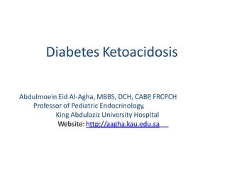 Abdulmoein Eid Al-Agha, MBBS, DCH, CABP, FRCPCH
Professor of Pediatric Endocrinology,
King Abdulaziz University Hospital
Website: http://aagha.kau.edu.sa
Diabetes Ketoacidosis
 