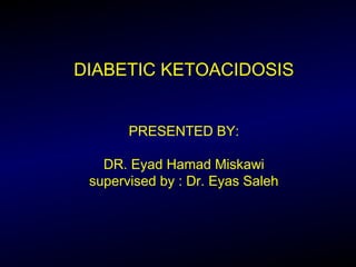 DIABETIC KETOACIDOSIS
PRESENTED BY:
DR. Eyad Hamad Miskawi
supervised by : Dr. Eyas Saleh
 