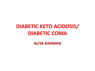 DIABETIC KETO ACIDOSIS/
DIABETIC COMA
ALIYA RAHMAN
 