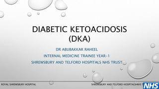 DR ABUBAKKAR RAHEEL
INTERNAL MEDICINE TRAINEE YEAR-1
SHREWSBURY AND TELFORD HOSPITALS NHS TRUST
ROYAL SHREWSBURY HOSPITAL SHREWSBURY AND TELFORD HOSPITALS NHS TRUST
DIABETIC KETOACIDOSIS
(DKA)
 