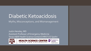 Diabetic Ketoacidosis
Myths, Misconceptions, and Mismanagement
Justin Hensley, MD
Assistant Professor of Emergency Medicine
Texas A&M Health Science Center/CHRISTUS Spohn
 