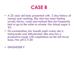 CASE B A 25 year old lady presented with  2 day history of nausea and vomiting. She also has been feeling unwell, thirsty, weak and noticed that she frequently had to go to the toilet to urinate. Her blood sugar is 24.  On examination, her breath smell sweet, she is  tachycardic and dehydrated. She also has a productive cough with crepitations on the left lower base. Her pH is 7.30 DIAGNOSIS ? 