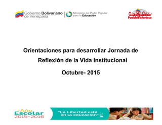 Orientaciones para desarrollar Jornada de
Reflexión de la Vida Institucional
Octubre- 2015
 